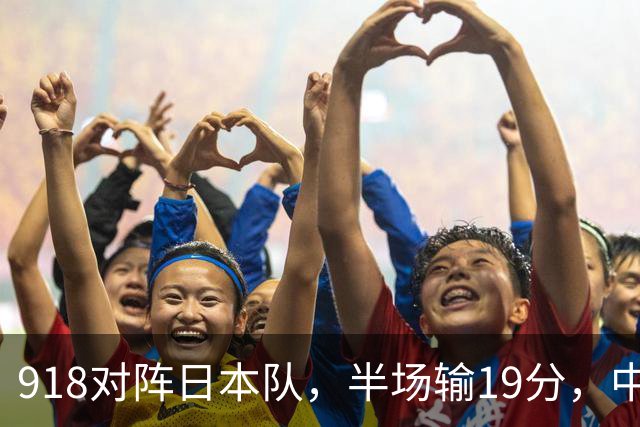 918对阵日本队，半场输19分，中国男篮危险，3人低迷，2短板拉胯